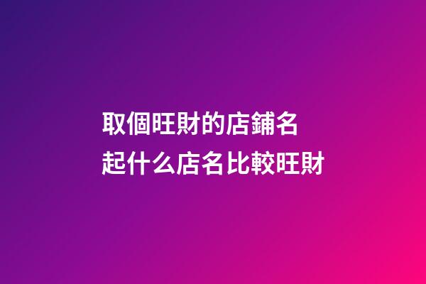 取個旺財的店鋪名 起什么店名比較旺財-第1張-店鋪起名-玄機派